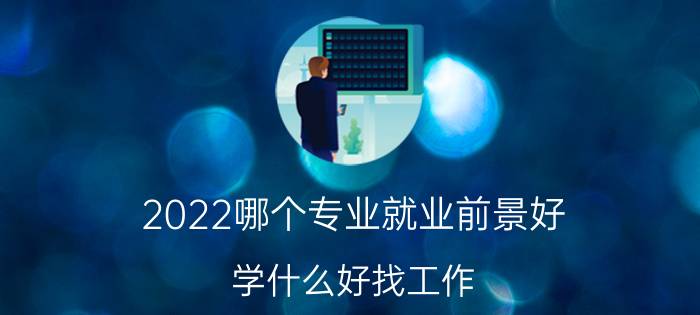 2022哪个专业就业前景好 学什么好找工作